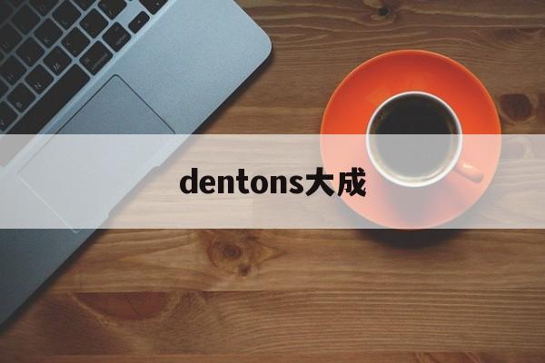 dentons大成(大成dentons怎么样)