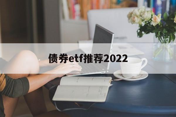 债券etf推荐2022(债券etf基金业绩哪只好呢)