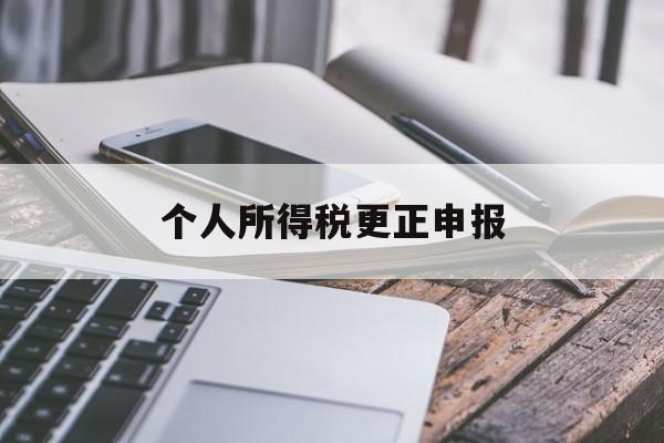 个人所得税更正申报(个人所得税更正申报后,需要补税)