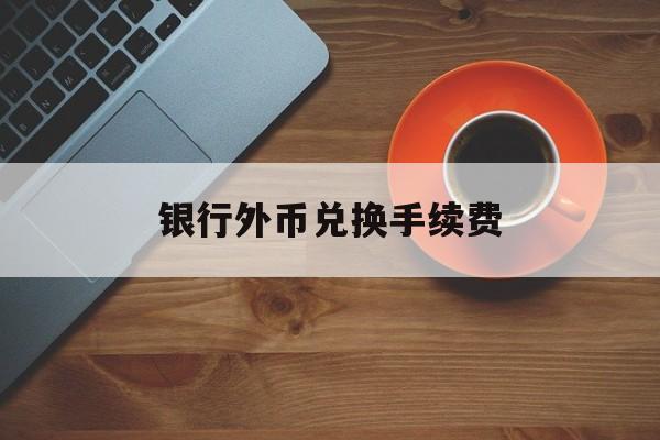 银行外币兑换手续费(银行外币兑换手续费会计分录)