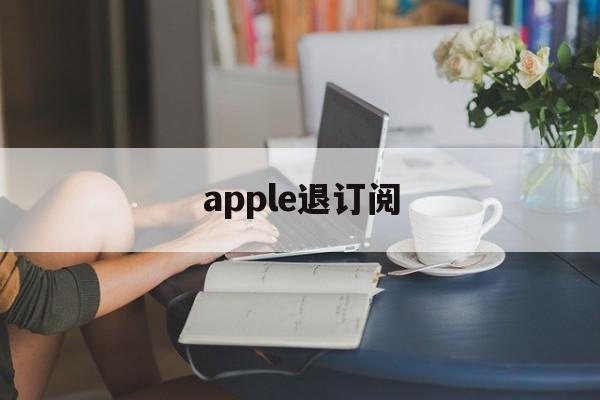 apple退订阅(苹果退订阅怎么退费)